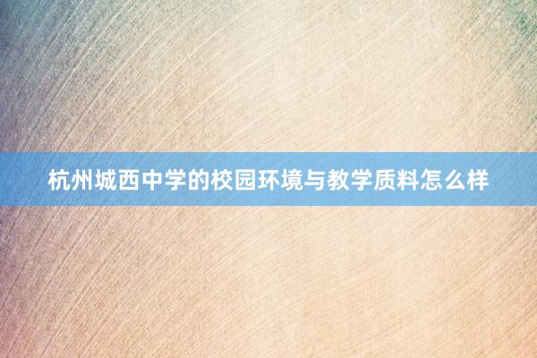 杭州城西中学的校园环境与教学质料怎么样