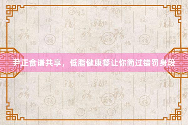 尹正食谱共享，低脂健康餐让你简过错罚身段