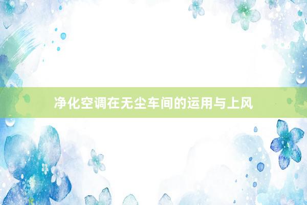 净化空调在无尘车间的运用与上风