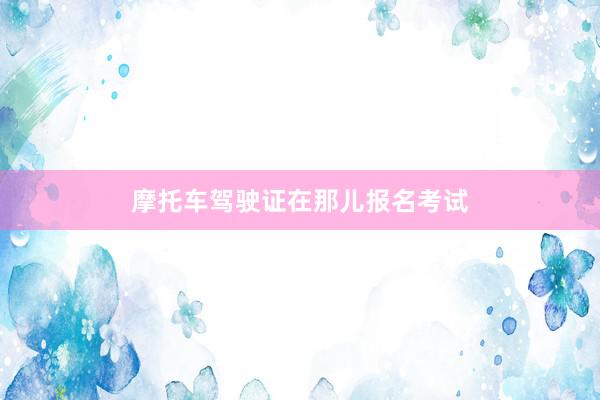 摩托车驾驶证在那儿报名考试